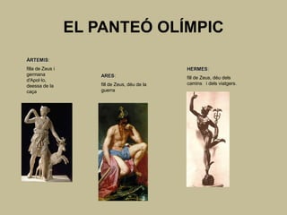 EL PANTEÓ OLÍMPIC
ÀRTEMIS:
filla de Zeus i                                 HERMES:
germana               ARES:                     fill de Zeus, déu dels
d'Apol·lo,
                      fill de Zeus, déu de la   camins i dels viatgers.
deessa de la
caça                  guerra
 
