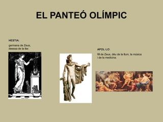EL PANTEÓ OLÍMPIC

HESTIA:
germana de Zeus,
deessa de la llar.              APOL·LO:
                                fill de Zeus, déu de la llum, la música
                                i de la medicina.
 