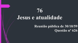 76
Jesus e atualidade
Reunião pública de 30/10/59
Questão nº 626
 