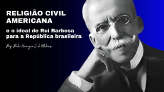 RELIGIÃO CIVIL
AMERICANA
e o ideal de Rui Barbosa
para a República brasileira
Prof. Pedro Henrique C. de Medeiros
 