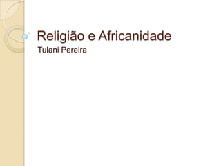 Religião e Africanidade
Tulani Pereira
 