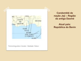 Candomblé de
nação Jeji – Região
da antiga Daomé
Atual país:
República do Benin
Tronco linguístico: Iorubá – Deidade: Vodun
 