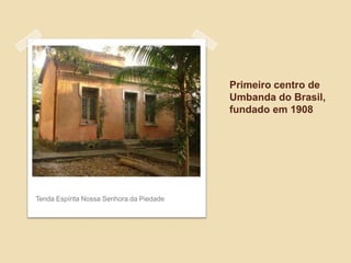 Primeiro centro de
Umbanda do Brasil,
fundado em 1908
Tenda Espírita Nossa Senhora da Piedade
 