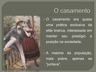  O casamento era quase
uma prática exclusiva da
elite branca, interessada em
manter seu prestígio e
posição na sociedade.
 A maioria da população,
mais pobre, apenas se
“juntava”.
 