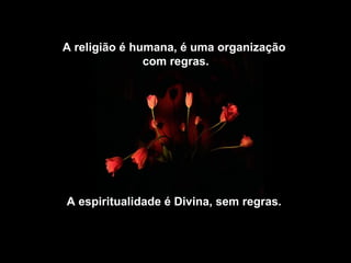 A religião é humana, é uma organização
               com regras.




A espiritualidade é Divina, sem regras.
 
