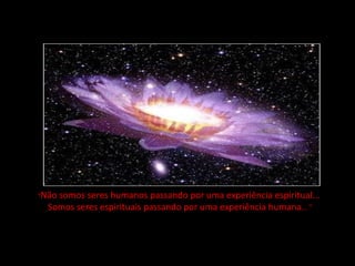 "Nãosomos seres humanos passando por uma experiência espiritual...
  Somos seres espirituais passando por uma experiência humana... "
 