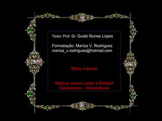 Texto: Prof. Dr. Guido Nunes Lopes

Formatação: Mariza V. Rodrigues
mariza_v.rodrigues@hotmail.com



          Slifes: Internet


 Música: James Laster e Richard
  Claidermann - Greenslleves
 