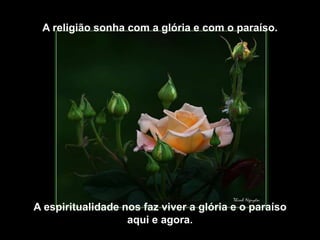A religião sonha com a glória e com o paraíso.




A espiritualidade nos faz viver a glória e o paraíso
                   aqui e agora.
 
