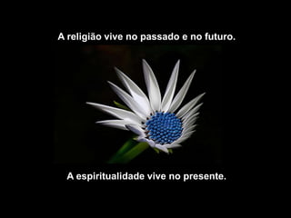 A religião vive no passado e no futuro.




 A espiritualidade vive no presente.
 