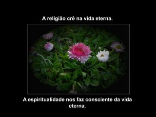 A religião crê na vida eterna.




A espiritualidade nos faz consciente da vida
                   eterna.
 