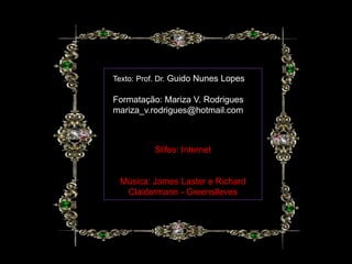 Texto: Prof. Dr. Guido Nunes Lopes

Formatação: Mariza V. Rodrigues
mariza_v.rodrigues@hotmail.com



          Slifes: Internet


 Música: James Laster e Richard
  Claidermann - Greenslleves
 