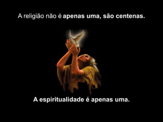 A religião não é apenas uma, são centenas.




     A espiritualidade é apenas uma.
 