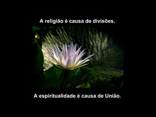 A religião é causa de divisões.
A espiritualidade é causa de União.
 