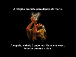 A religião promete para depois da morte.
A espiritualidade é encontrar Deus em Nosso
Interior durante a vida.
 