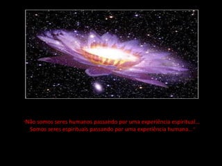 "Não somos seres humanos passando por uma experiência espiritual...
Somos seres espirituais passando por uma experiência humana... "
 