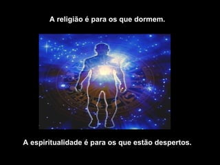 A religião é para os que dormem.
A espiritualidade é para os que estão despertos.
 