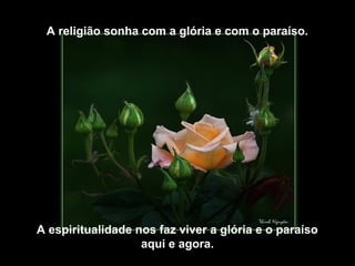 A religião sonha com a glória e com o paraíso.




A espiritualidade nos faz viver a glória e o paraíso
                   aqui e agora.
 