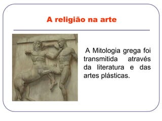 A religião na arte
A Mitologia grega foi
transmitida através
da literatura e das
artes plásticas.
 