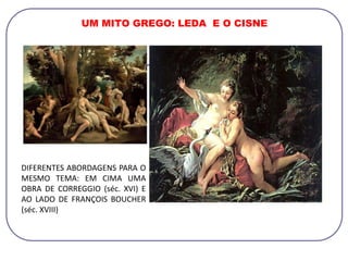 UM MITO GREGO: LEDA E O CISNE
DIFERENTES ABORDAGENS PARA O
MESMO TEMA: EM CIMA UMA
OBRA DE CORREGGIO (séc. XVI) E
AO LADO DE FRANÇOIS BOUCHER
(séc. XVIII)
 