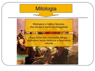 Mitologia
Mitologia é a história fabulosa
dos deuses e heróis da Antiguidade
Era a forma das civilizações antigas
explicarem factos históricos e fenómenos
naturais
 