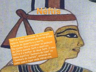 ÍsisÍsis  foi uma deusa da mitologia egípcia, cuja adoração se estendeu por todas as partes do mundo. Ísis contribuiu para a ressurreição de Osíris quando ele foi assassinado por Seth. As suas habilidades mágicas devolveram a vida a Osíris.