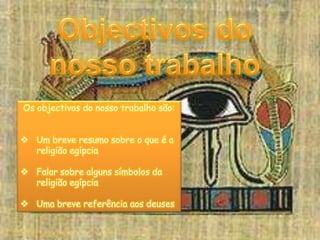 Objectivos do nosso trabalho Os objectivos do nosso trabalho são:Um breve resumo sobre o que é a religião egípcia