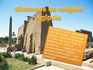Uma breve referência aos deusesA religião egípciaOs egípcios eram extremamente religiosos. Eles acreditavam na existência de vários deuses, ou seja eram politeístas,  tendo deuses mais importantes que outros.Maior parte dos deuses representavam forças da natureza como por exemplo Amon-Ré  o deus do sol, entre outros.