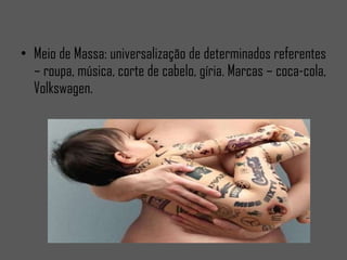 Meio de Massa: universalização de determinados referentes – roupa, música, corte de cabelo, gíria. Marcas – coca-cola, Volkswagen.