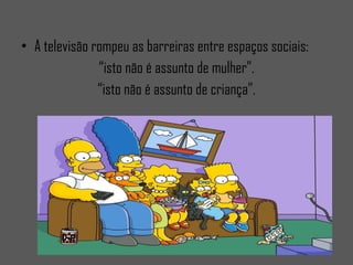 A televisão rompeu as barreiras entre espaços sociais: “ isto não é assunto de mulher”. “ isto não é assunto de criança”.
