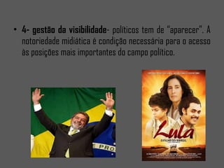 4- gestão da visibilidade - políticos tem de “aparecer”. A notoriedade midiática é condição necessária para o acesso às posições mais importantes do campo político.
