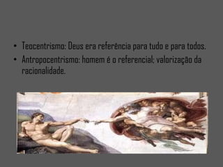 Teocentrismo: Deus era referência para tudo e para todos. Antropocentrismo: homem é o referencial; valorização da racionalidade.
