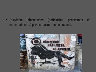 Televisão: Informações (noticiários, programas de entretenimento) para situarmo-nos no mundo.