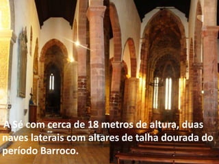 A Sé com cerca de 18 metros de altura, duas
naves laterais com altares de talha dourada do
período Barroco.
 