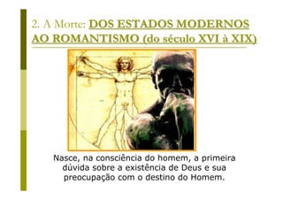 2. A Morte: DOS ESTADOS MODERNOS
AO ROMANTISMO (do século XVI à XIX)




   Nasce, na consciência do homem, a primeira
     dúvida sobre a existência de Deus e sua
     preocupação com o destino do Homem.
 