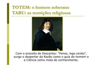 TOTEM: o homem soberano
TABU: as restrições religiosas




 Com o preceito de Descartes: “Penso, logo existo”,
surge o despertar da Razão como o guia do homem e
       a Ciência como meta de conhecimento.
 