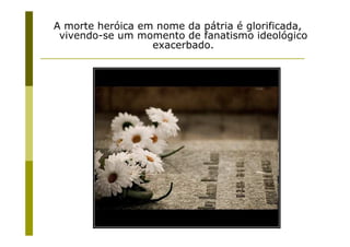A morte heróica em nome da pátria é glorificada,
 vivendo-se um momento de fanatismo ideológico
                  exacerbado.




               Prof. Ms. Fabio Augusto de Oliveira
                             Santos
 