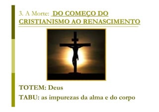 3. A Morte: DO COMEÇO DO
CRISTIANISMO AO RENASCIMENTO




TOTEM: Deus
TABU: as impurezas da alma e do corpo
 