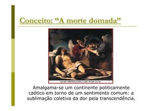 Conceito: “A morte domada”




    Amalgama-se um continente politicamente
  caótico em torno de um sentimento comum: a
 sublimação coletiva da dor pela transcendência.
 