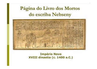 Página do Livro dos Mortos
   do escriba Nebseny




          Império Novo
   XVIII dinastia (c. 1400 a.C.)
         Prof. Ms. Fabio Augusto de Oliveira
                       Santos
 