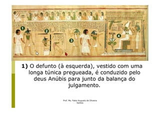 1) O defunto (à esquerda), vestido com uma
  longa túnica pregueada, é conduzido pelo
    deus Anúbis para junto da balança do
                 julgamento.

              Prof. Ms. Fabio Augusto de Oliveira
                            Santos
 