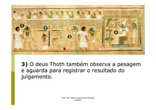3) O deus Thoth também observa a pesagem
e aguarda para registrar o resultado do
julgamento.


             Prof. Ms. Fabio Augusto de Oliveira
                           Santos
 