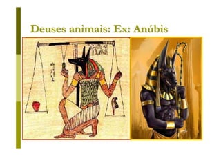Deuses animais: Ex: Anúbis
 