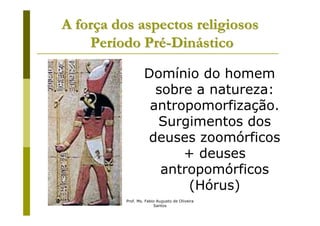 A força dos aspectos religiosos
    Período Pré-Dinástico

                   Domínio do homem
                     sobre a natureza:
                    antropomorfização.
                     Surgimentos dos
                   deuses zoomórficos
                         + deuses
                      antropomórficos
                          (Hórus)
          Prof. Ms. Fabio Augusto de Oliveira
                        Santos
 