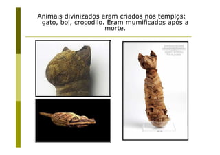 Animais divinizados eram criados nos templos:
 gato, boi, crocodilo. Eram mumificados após a
                      morte.
 