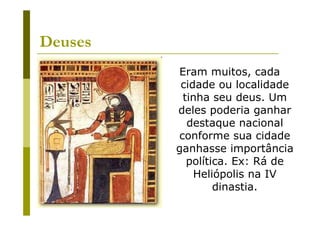 Deuses
         Eram muitos, cada
          cidade ou localidade
          tinha seu deus. Um
         deles poderia ganhar
           destaque nacional
         conforme sua cidade
         ganhasse importância
           política. Ex: Rá de
             Heliópolis na IV
                 dinastia.
 