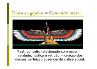 Deuses egípcios = Conteúdo moral




  Maat, conceito relacionado com ordem,
  verdade, justiça e retidão = criação dos
 deuses perfeição ausência de crítica social.
 