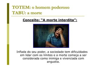 TOTEM: o homem poderoso
TABU: a morte
     Conceito: “A morte interdita”:




 Inflada do seu poder, a sociedade tem dificuldades
    em lidar com os limites e a morte começa a ser
      considerada como inimiga e vivenciada com
                       angustia.
 
