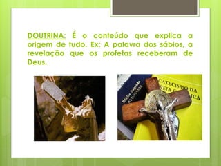 DOUTRINA: É o conteúdo que explica a
origem de tudo. Ex: A palavra dos sábios, a
revelação que os profetas receberam de
Deus.
 
