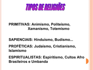 TIPOS DE RELIGIÕES PRIMITIVAS: Animismo, Politeísmo,  Xamanismo, Totemismo  SAPIENCIAIS: Hinduísmo, Budismo...  PROFÉTICAS: Judaísmo, Cristianismo, Islamismo ESPIRITUALISTAS: Espiritismo, Cultos Afro Brasileiros e Umbanda  