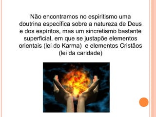 Não encontramos no espiritismo uma
doutrina específica sobre a natureza de Deus
e dos espíritos, mas um sincretismo bastante
superficial, em que se justapõe elementos
orientais (lei do Karma) e elementos Cristãos
(lei da caridade)

 